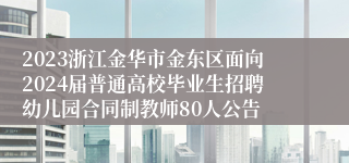 2023浙江金华市金东区面向2024届普通高校毕业生招聘幼儿园合同制教师80人公告