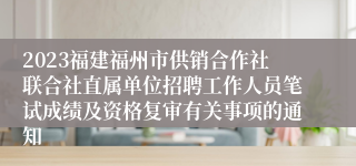 2023福建福州市供销合作社联合社直属单位招聘工作人员笔试成绩及资格复审有关事项的通知