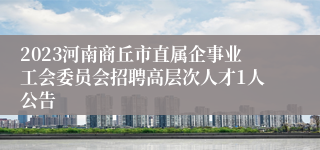 2023河南商丘市直属企事业工会委员会招聘高层次人才1人公告