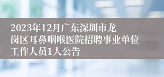 2023年12月广东深圳市龙岗区耳鼻咽喉医院招聘事业单位工作人员1人公告