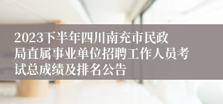 2023下半年四川南充市民政局直属事业单位招聘工作人员考试总成绩及排名公告