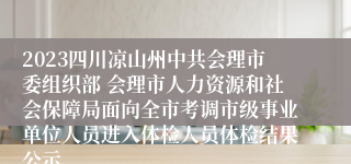 2023四川凉山州中共会理市委组织部 会理市人力资源和社会保障局面向全市考调市级事业单位人员进入体检人员体检结果公示