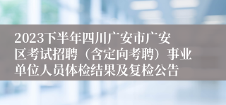 2023下半年四川广安市广安区考试招聘（含定向考聘）事业单位人员体检结果及复检公告