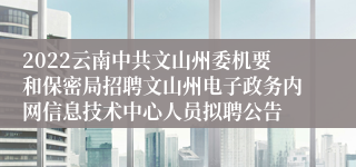 2022云南中共文山州委机要和保密局招聘文山州电子政务内网信息技术中心人员拟聘公告