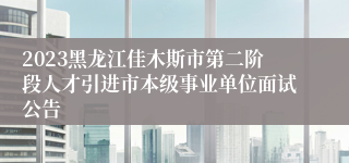 2023黑龙江佳木斯市第二阶段人才引进市本级事业单位面试公告