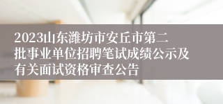 2023山东潍坊市安丘市第二批事业单位招聘笔试成绩公示及有关面试资格审查公告