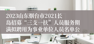 2023山东烟台市2021长岛招募“三支一扶”人员服务期满拟聘用为事业单位人员名单公示