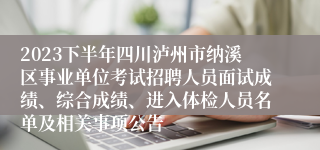 2023下半年四川泸州市纳溪区事业单位考试招聘人员面试成绩、综合成绩、进入体检人员名单及相关事项公告