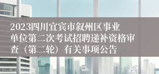 2023四川宜宾市叙州区事业单位第二次考试招聘递补资格审查（第二轮）有关事项公告