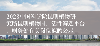 2023中国科学院昆明植物研究所昆明植物园、活性筛选平台、财务处有关岗位拟聘公示