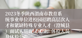 2023冬季陕西渭南市教育系统事业单位进校园招聘高层次人才和紧缺特殊专业人才（澄城县）面试人员面试成绩、体检人员及体检公告