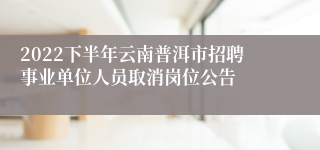 2022下半年云南普洱市招聘事业单位人员取消岗位公告