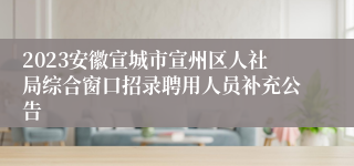 2023安徽宣城市宣州区人社局综合窗口招录聘用人员补充公告