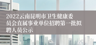 2022云南昆明市卫生健康委员会直属事业单位招聘第一批拟聘人员公示