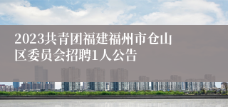 2023共青团福建福州市仓山区委员会招聘1人公告