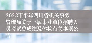 2023下半年四川省机关事务管理局关于下属事业单位招聘人员考试总成绩及体检有关事项公告