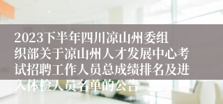 2023下半年四川凉山州委组织部关于凉山州人才发展中心考试招聘工作人员总成绩排名及进入体检人员名单的公告