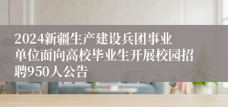 2024新疆生产建设兵团事业单位面向高校毕业生开展校园招聘950人公告