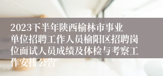 2023下半年陕西榆林市事业单位招聘工作人员榆阳区招聘岗位面试人员成绩及体检与考察工作安排公告