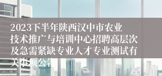 2023下半年陕西汉中市农业技术推广与培训中心招聘高层次及急需紧缺专业人才专业测试有关事项公告