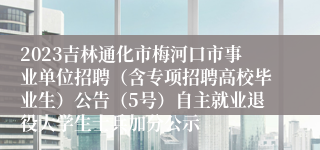 2023吉林通化市梅河口市事业单位招聘（含专项招聘高校毕业生）公告（5号）自主就业退役大学生士兵加分公示