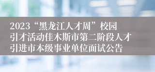 2023“黑龙江人才周”校园引才活动佳木斯市第二阶段人才引进市本级事业单位面试公告