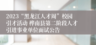 2023“黑龙江人才周”校园引才活动 桦南县第二阶段人才引进事业单位面试公告