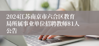 2024江苏南京市六合区教育局所属事业单位招聘教师81人公告