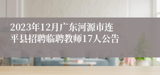 2023年12月广东河源市连平县招聘临聘教师17人公告