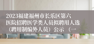 2023福建福州市长乐区第六医院招聘医学类人员拟聘用人选（聘用制编外人员）公示 （一）