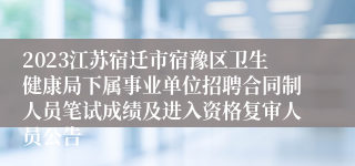 2023江苏宿迁市宿豫区卫生健康局下属事业单位招聘合同制人员笔试成绩及进入资格复审人员公告