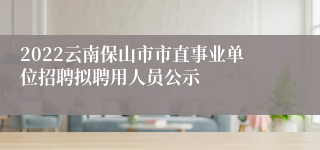 2022云南保山市市直事业单位招聘拟聘用人员公示