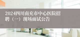 2024四川南充市中心医院招聘（一）现场面试公告