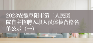 2023安徽阜阳市第二人民医院自主招聘入职人员体检合格名单公示（一）