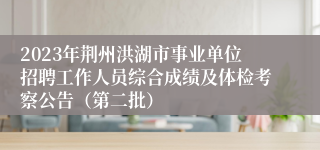 2023年荆州洪湖市事业单位招聘工作人员综合成绩及体检考察公告（第二批）