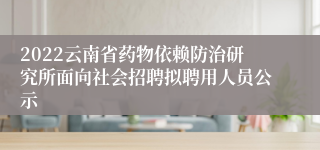 2022云南省药物依赖防治研究所面向社会招聘拟聘用人员公示