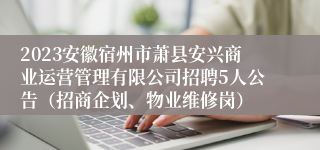 2023安徽宿州市萧县安兴商业运营管理有限公司招聘5人公告（招商企划、物业维修岗）