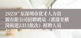 2023广东深圳市优才人力资源有限公司招聘聘员（派遣至横岗街道2311批次）拟聘人员公示