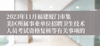 2023年11月福建厦门市集美区所属事业单位招聘卫生技术人员考试资格复核等有关事项的通知