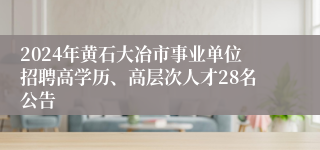 2024年黄石大冶市事业单位招聘高学历、高层次人才28名公告