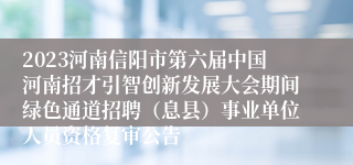 2023河南信阳市第六届中国河南招才引智创新发展大会期间绿色通道招聘（息县）事业单位人员资格复审公告