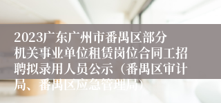 2023广东广州市番禺区部分机关事业单位租赁岗位合同工招聘拟录用人员公示（番禺区审计局、番禺区应急管理局）