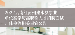 2022云南红河州建水县事业单位高学历高职称人才招聘面试、体检等相关事宜公告