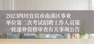 2023四川宜宾市南溪区事业单位第二次考试招聘工作人员第一轮递补资格审查有关事项公告