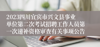2023四川宜宾市兴文县事业单位第二次考试招聘工作人员第一次递补资格审查有关事项公告