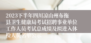 2023下半年四川凉山州布拖县卫生健康局考试招聘事业单位工作人员考试总成绩及拟进入体检人员名单公示
