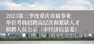 2023第三季度重庆市属事业单位考核招聘高层次和紧缺人才拟聘人员公示（市经济信息委）