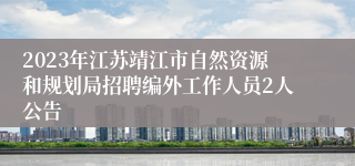 2023年江苏靖江市自然资源和规划局招聘编外工作人员2人公告