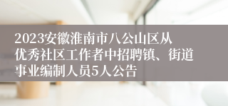 2023安徽淮南市八公山区从优秀社区工作者中招聘镇、街道事业编制人员5人公告