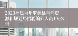 2023福建福州罗源县自然资源和规划局招聘编外人员1人公告